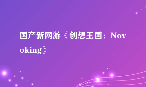 国产新网游《创想王国：Novoking》