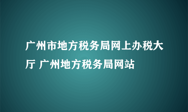 广州市地方税务局网上办税大厅 广州地方税务局网站