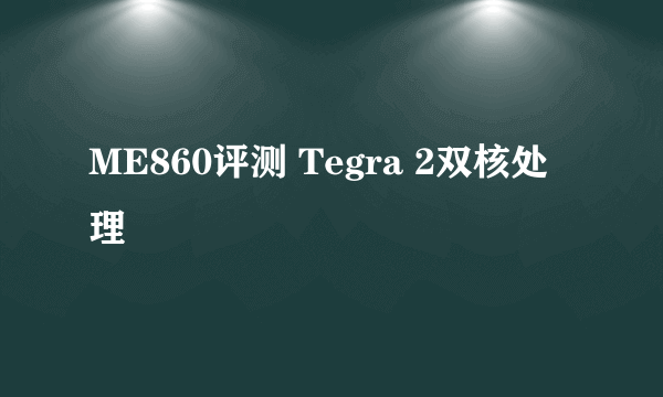 ME860评测 Tegra 2双核处理