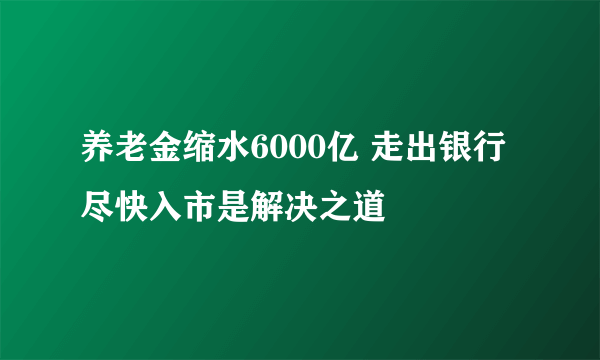 养老金缩水6000亿 走出银行尽快入市是解决之道