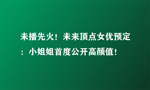 未播先火！未来顶点女优预定：小姐姐首度公开高颜值！