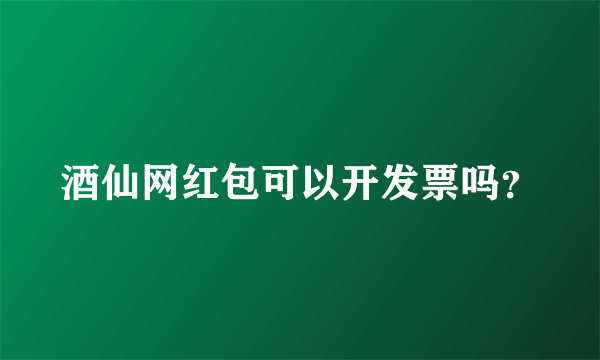 酒仙网红包可以开发票吗？