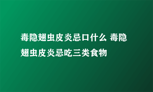 毒隐翅虫皮炎忌口什么 毒隐翅虫皮炎忌吃三类食物