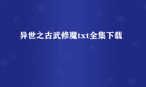 异世之古武修魔txt全集下载