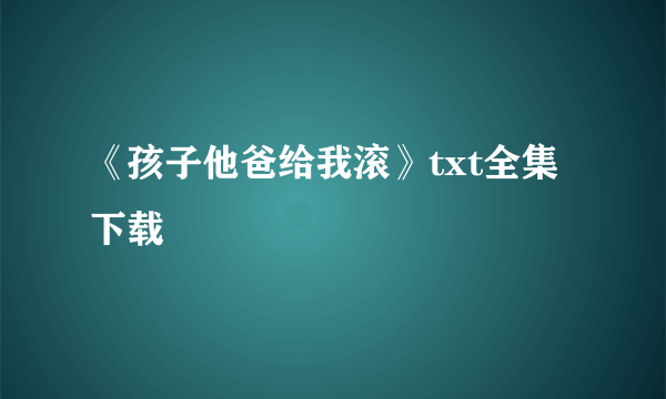 《孩子他爸给我滚》txt全集下载