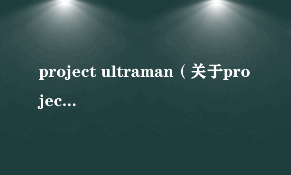 project ultraman（关于project ultraman的简介）