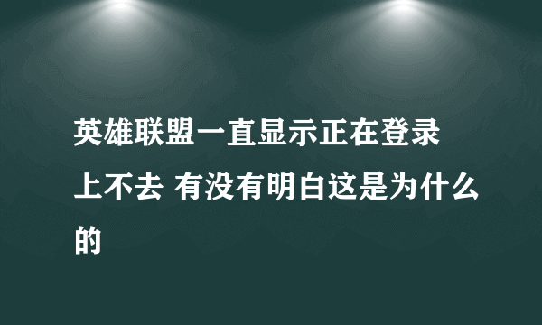 英雄联盟一直显示正在登录 上不去 有没有明白这是为什么的