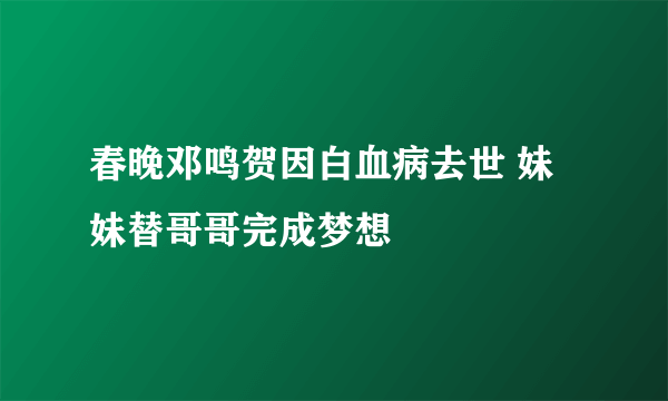 春晚邓鸣贺因白血病去世 妹妹替哥哥完成梦想