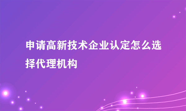 申请高新技术企业认定怎么选择代理机构