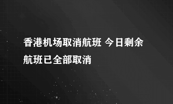 香港机场取消航班 今日剩余航班已全部取消