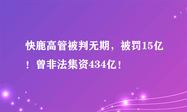 快鹿高管被判无期，被罚15亿！曾非法集资434亿！