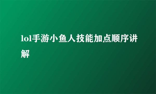 lol手游小鱼人技能加点顺序讲解