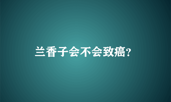 兰香子会不会致癌？