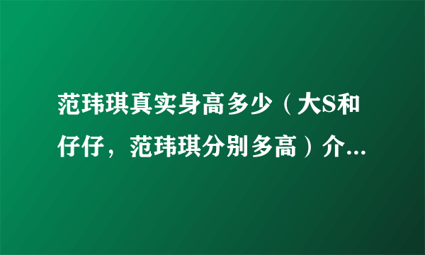 范玮琪真实身高多少（大S和仔仔，范玮琪分别多高）介绍_飞外网