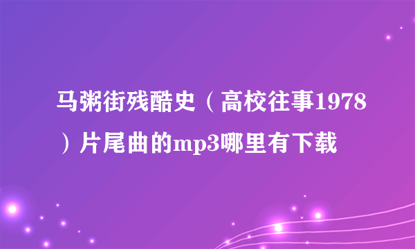 马粥街残酷史（高校往事1978）片尾曲的mp3哪里有下载