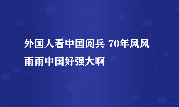 外国人看中国阅兵 70年风风雨雨中国好强大啊