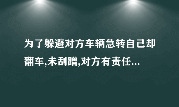 为了躲避对方车辆急转自己却翻车,未刮蹭,对方有责任吗？算交通事故吗？