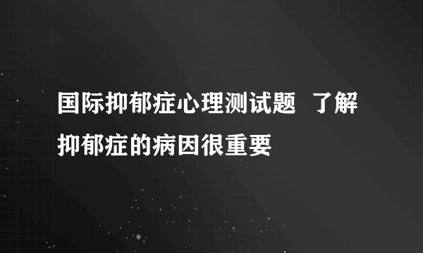 国际抑郁症心理测试题  了解抑郁症的病因很重要