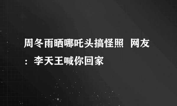 周冬雨晒哪吒头搞怪照  网友：李天王喊你回家