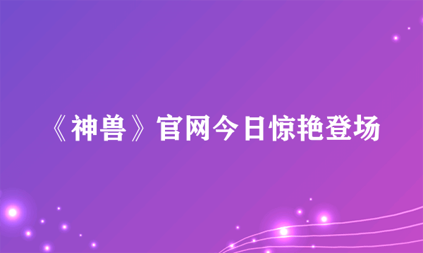 《神兽》官网今日惊艳登场