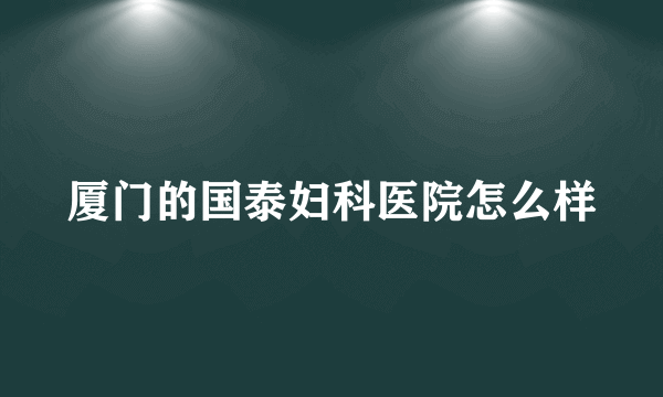 厦门的国泰妇科医院怎么样