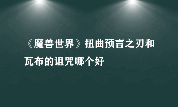 《魔兽世界》扭曲预言之刃和瓦布的诅咒哪个好