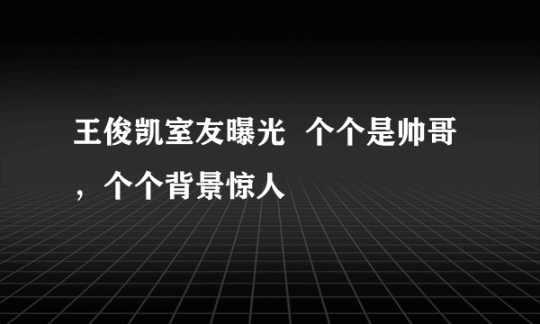 王俊凯室友曝光  个个是帅哥，个个背景惊人