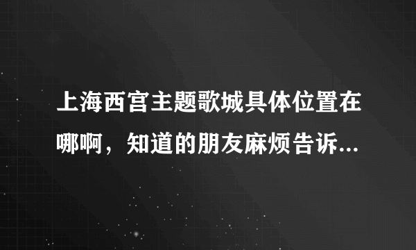 上海西宫主题歌城具体位置在哪啊，知道的朋友麻烦告诉一下，先谢了