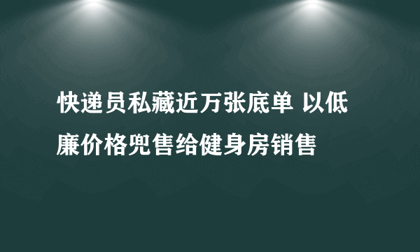 快递员私藏近万张底单 以低廉价格兜售给健身房销售