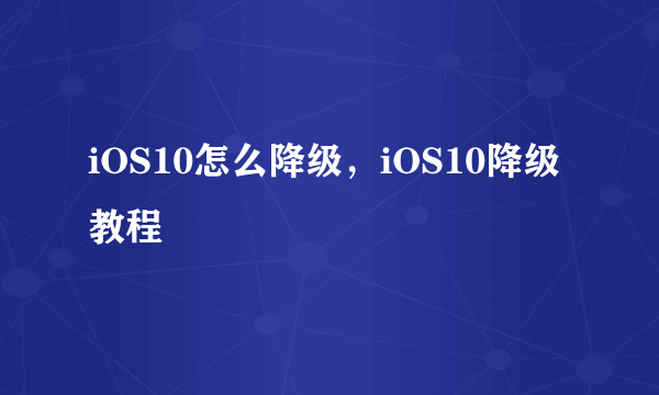 iOS10怎么降级，iOS10降级教程