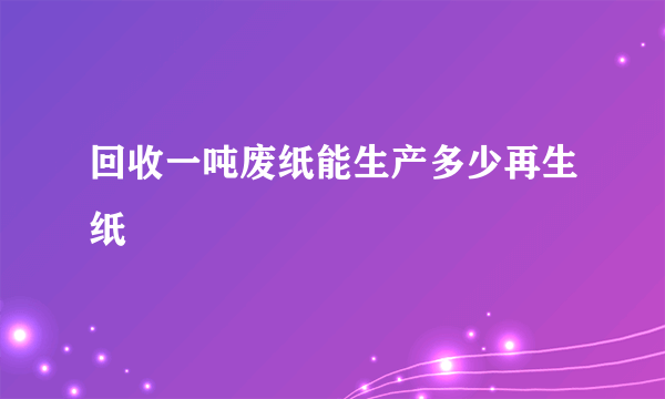 回收一吨废纸能生产多少再生纸