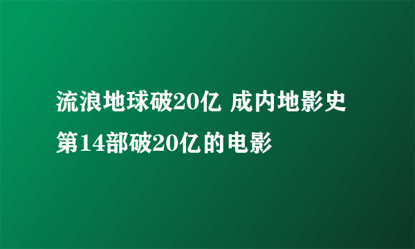 流浪地球破20亿 成内地影史第14部破20亿的电影