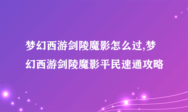 梦幻西游剑陵魔影怎么过,梦幻西游剑陵魔影平民速通攻略