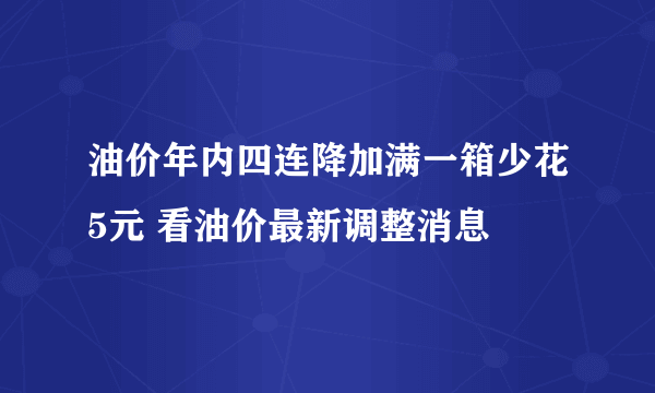 油价年内四连降加满一箱少花5元 看油价最新调整消息