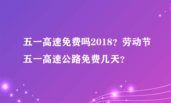 五一高速免费吗2018？劳动节五一高速公路免费几天？