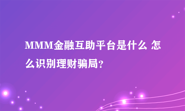 MMM金融互助平台是什么 怎么识别理财骗局？