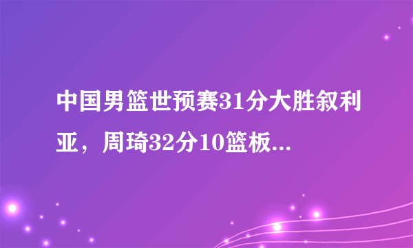 中国男篮世预赛31分大胜叙利亚，周琦32分10篮板4盖帽。你怎么看？