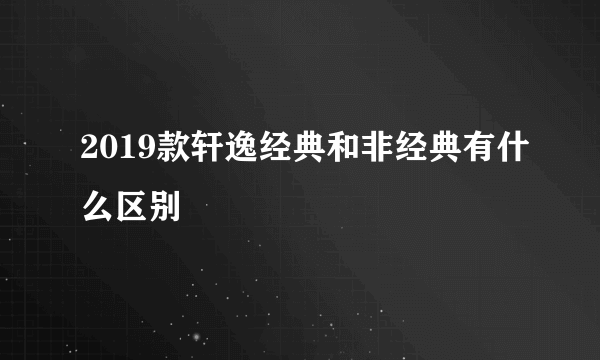 2019款轩逸经典和非经典有什么区别