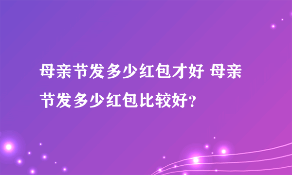 母亲节发多少红包才好 母亲节发多少红包比较好？