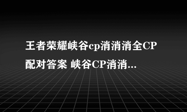 王者荣耀峡谷cp消消消全CP配对答案 峡谷CP消消消配对攻略