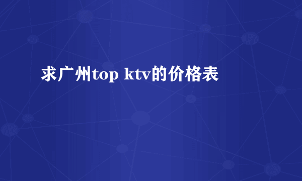 求广州top ktv的价格表