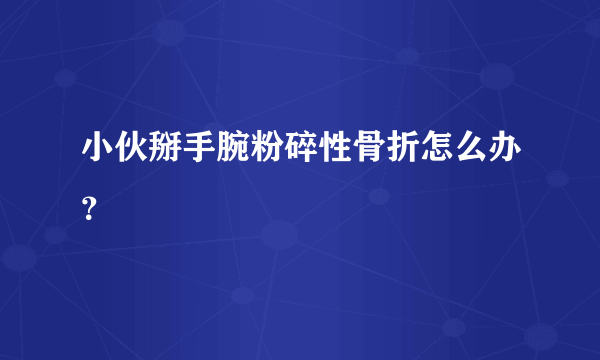 小伙掰手腕粉碎性骨折怎么办？