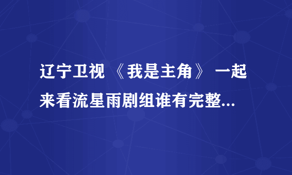 辽宁卫视 《我是主角》 一起来看流星雨剧组谁有完整版？就是2009年那次