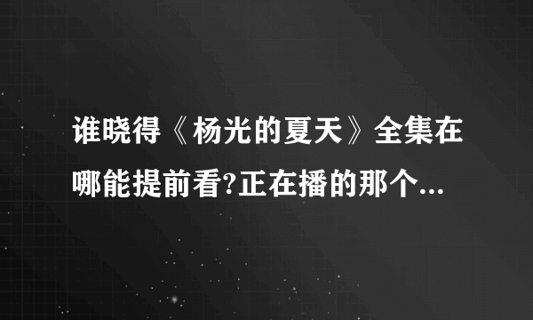 谁晓得《杨光的夏天》全集在哪能提前看?正在播的那个提好了发给我。谢谢了