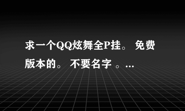 求一个QQ炫舞全P挂。 免费版本的。 不要名字 。 只求一个好用的G。 谢谢