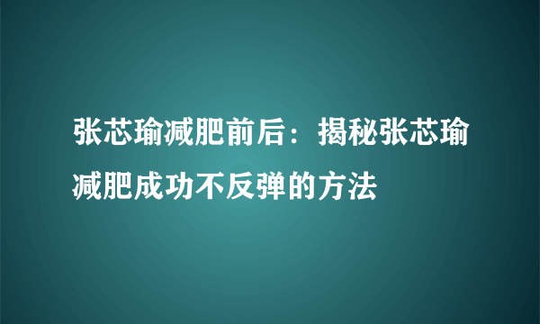 张芯瑜减肥前后：揭秘张芯瑜减肥成功不反弹的方法