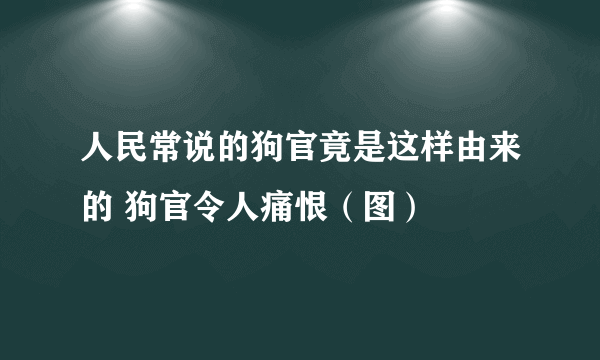 人民常说的狗官竟是这样由来的 狗官令人痛恨（图）