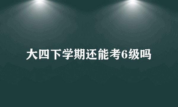 大四下学期还能考6级吗