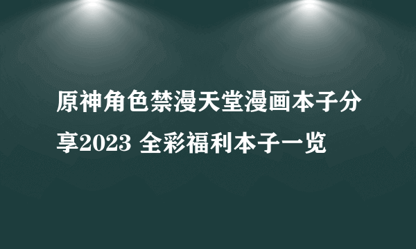 原神角色禁漫天堂漫画本子分享2023 全彩福利本子一览