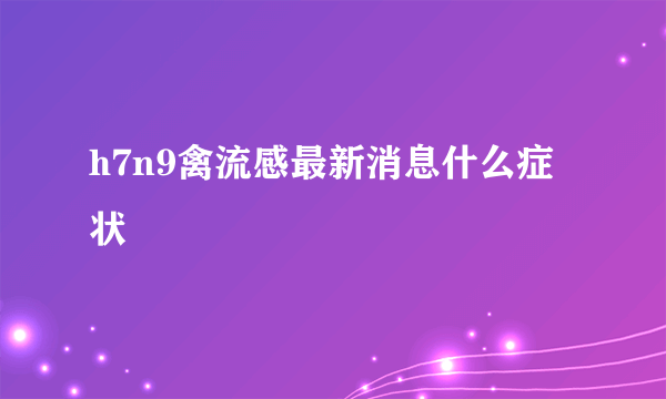 h7n9禽流感最新消息什么症状